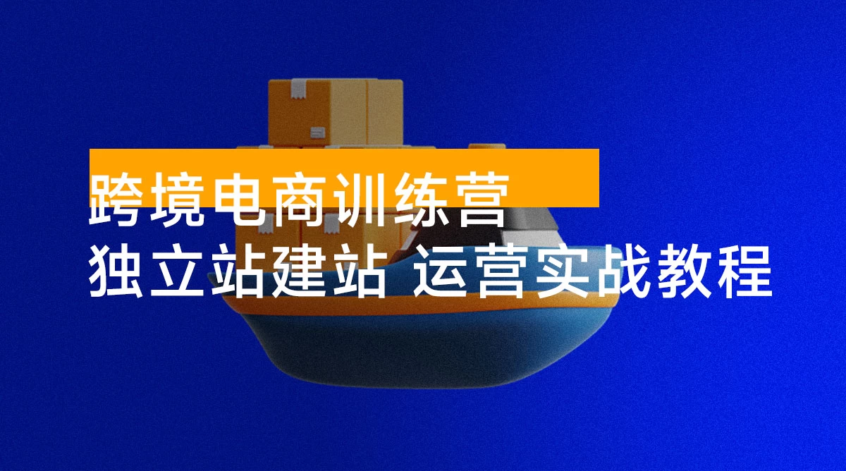 跨境电商训练营：独立站建站 + 运营实战教程，助你快速入门并精通